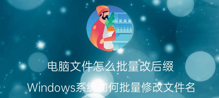 电脑文件怎么批量改后缀 Windows系统如何批量修改文件名？